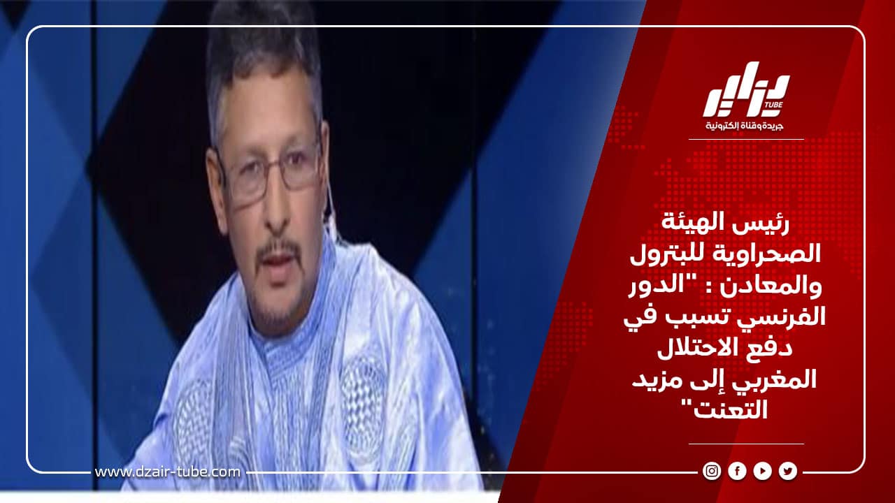 رئيس الهيئة الصحراوية للبترول والمعادن : “الدور الفرنسي تسبب في دفع الاحتلال المغربي إلى مزيد التعنت”