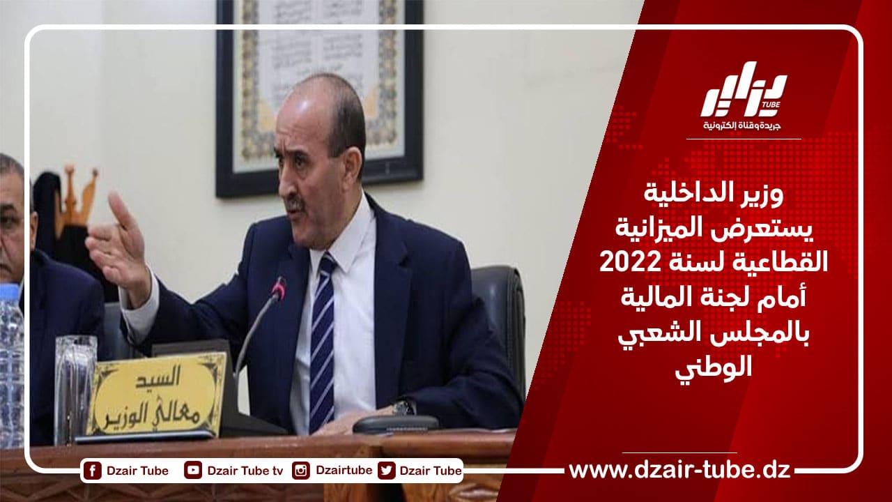 وزير الداخلية يستعرض الميزانية القطاعية لسنة 2022 أمام لجنة المالية بالمجلس الشعبي الوطني